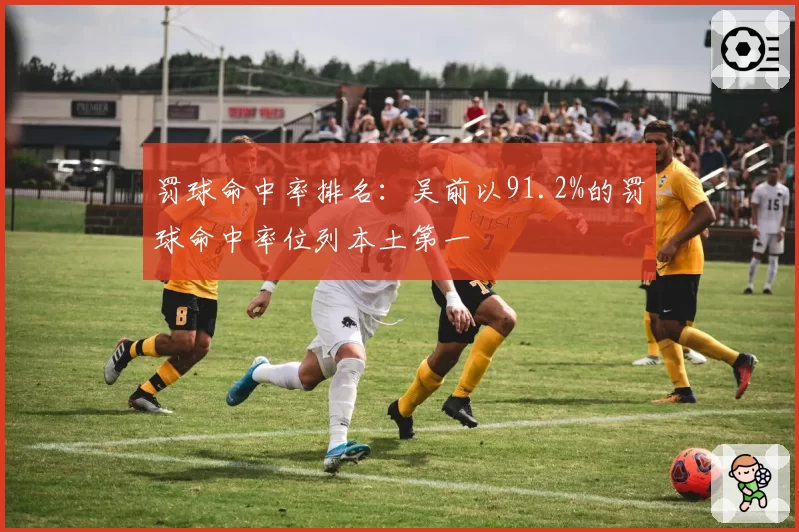 罚球命中率排名:吴前以91.2%的罚球命中率位列本土第一