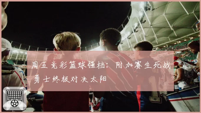 周五竞彩篮球强档：附加赛生死战 勇士终极对决太阳