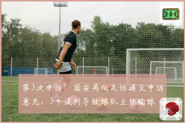 第3次申诉!国安再向足协递交申诉意见,3个误判导致球队主场输球