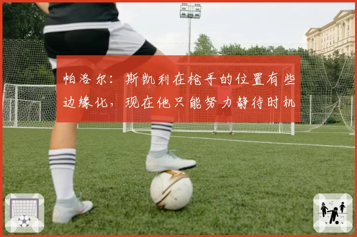 帕洛尔:斯凯利在枪手的位置有些边缘化,现在他只能努力静待时机