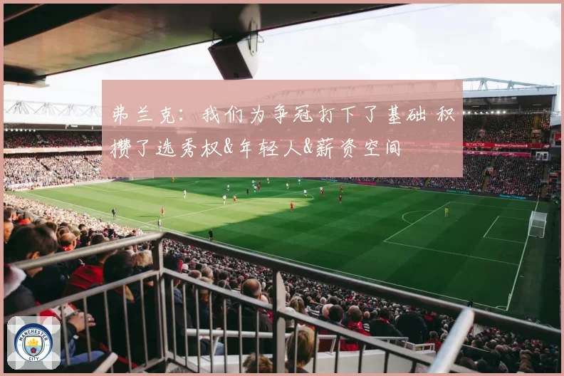 弗兰克：我们为争冠打下了基础 积攒了选秀权&年轻人&薪资空间