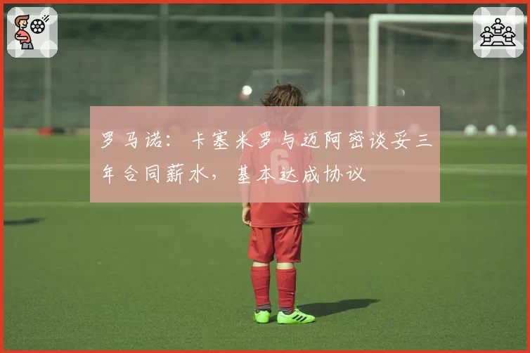 罗马诺：卡塞米罗与迈阿密谈妥三年合同薪水，基本达成协议