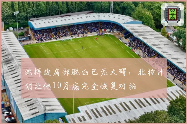 沈梓捷肩部脱臼已无大碍，北控计划让他10月底完全恢复对抗
