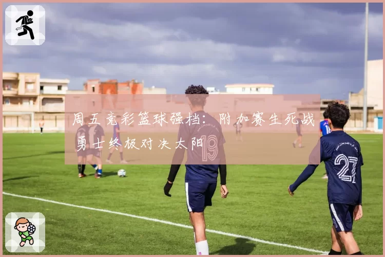 周五竞彩篮球强档：附加赛生死战 勇士终极对决太阳