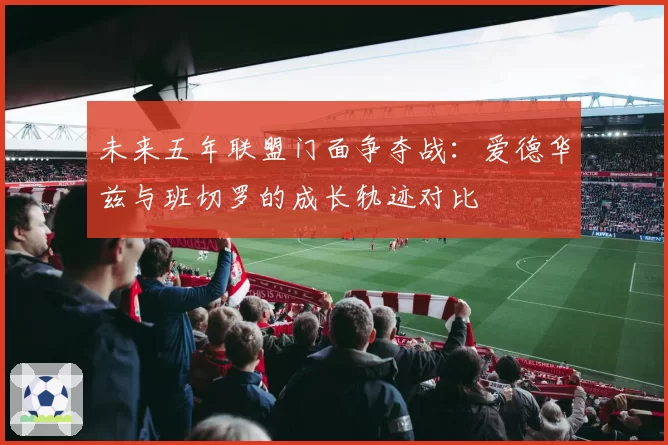 未来五年联盟门面争夺战：爱德华兹与班切罗的成长轨迹对比