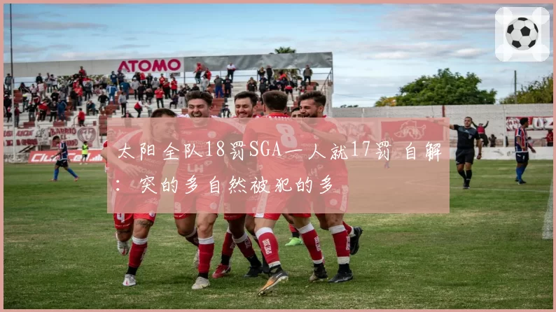 太阳全队18罚SGA一人就17罚 自解：突的多自然被犯的多