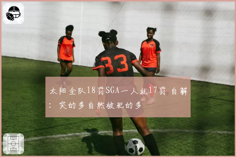 太阳全队18罚SGA一人就17罚 自解：突的多自然被犯的多