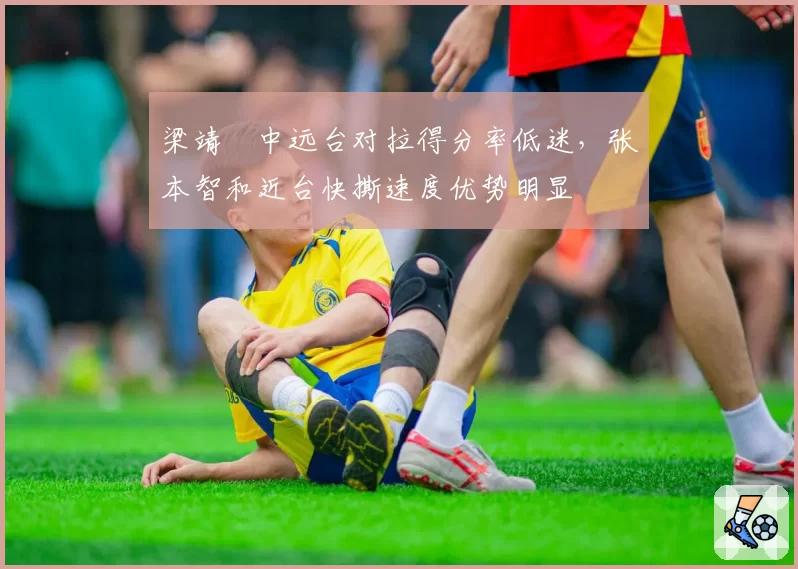 梁靖崑中远台对拉得分率低迷，张本智和近台快撕速度优势明显
