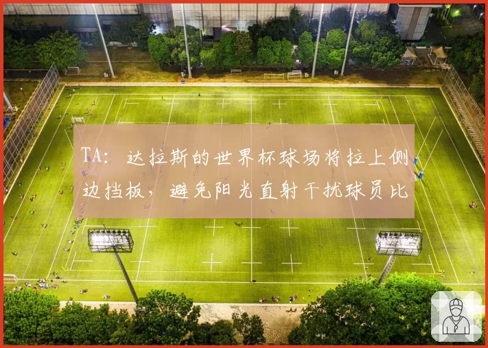 TA：达拉斯的世界杯球场将拉上侧边挡板，避免阳光直射干扰球员比赛