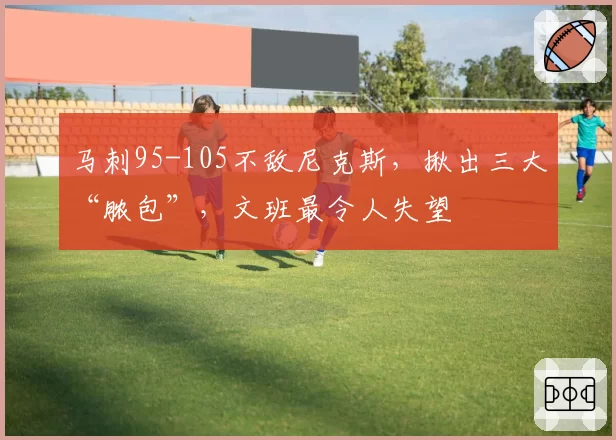 马刺95-105不敌尼克斯，揪出三大“脓包”，文班最令人失望