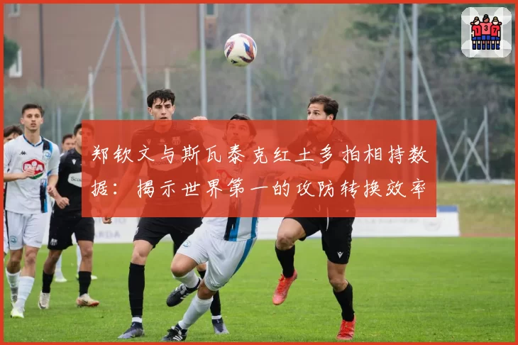 郑钦文与斯瓦泰克红土多拍相持数据：揭示世界第一的攻防转换效率
