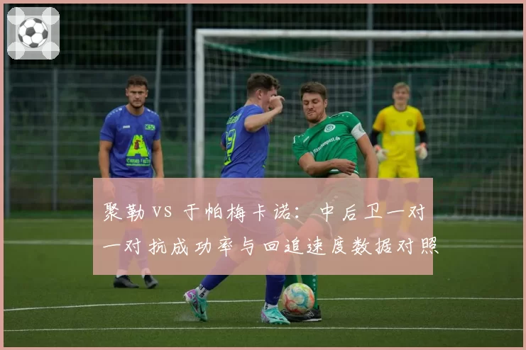 聚勒 vs 于帕梅卡诺：中后卫一对一对抗成功率与回追速度数据对照
