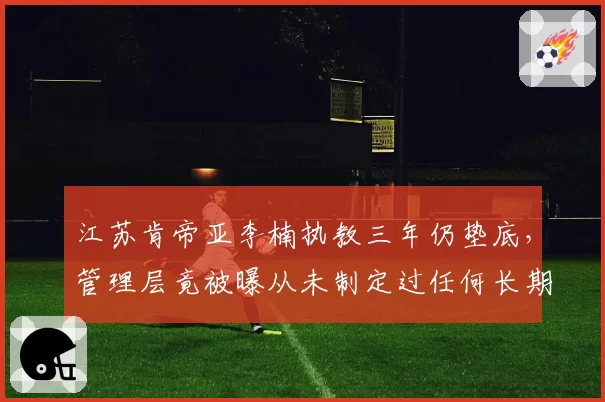 江苏肯帝亚李楠执教三年仍垫底，管理层竟被曝从未制定过任何长期计划
