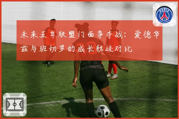 未来五年联盟门面争夺战：爱德华兹与班切罗的成长轨迹对比