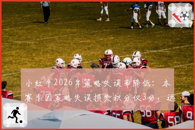 小红牛2026年策略失误率降低：本赛季因策略失误损失积分仅3分，远低于上赛季