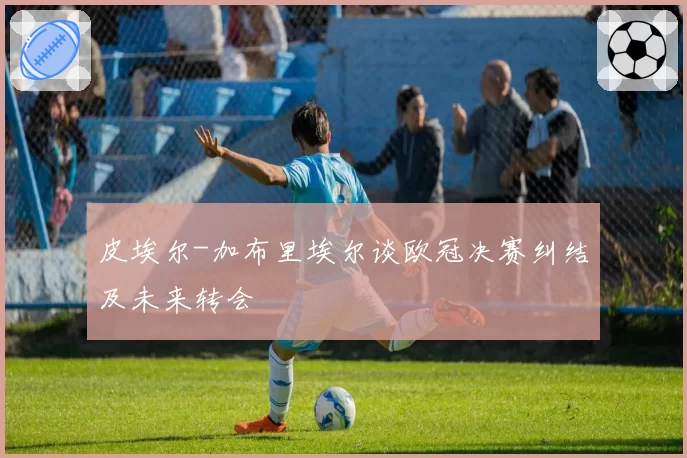 皮埃尔-加布里埃尔谈欧冠决赛纠结及未来转会
