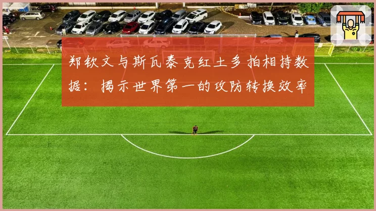 郑钦文与斯瓦泰克红土多拍相持数据：揭示世界第一的攻防转换效率