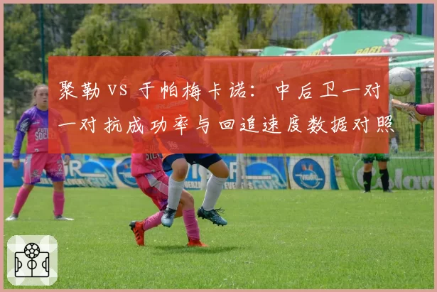 聚勒 vs 于帕梅卡诺：中后卫一对一对抗成功率与回追速度数据对照