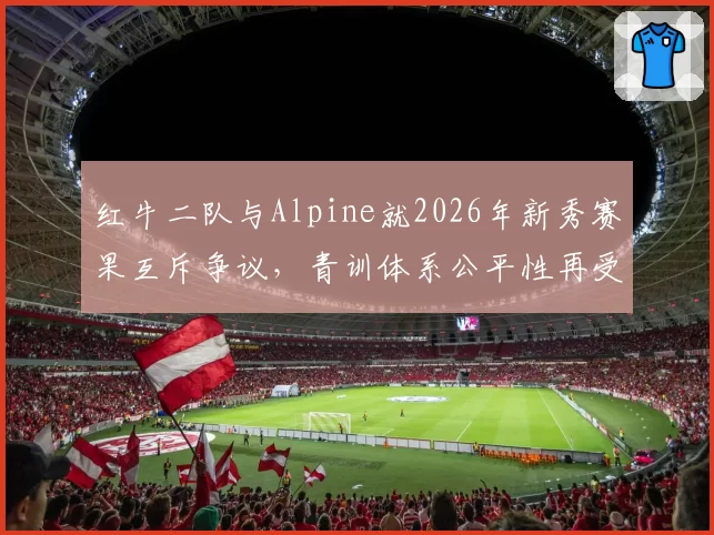 红牛二队与Alpine就2026年新秀赛果互斥争议，青训体系公平性再受拷问