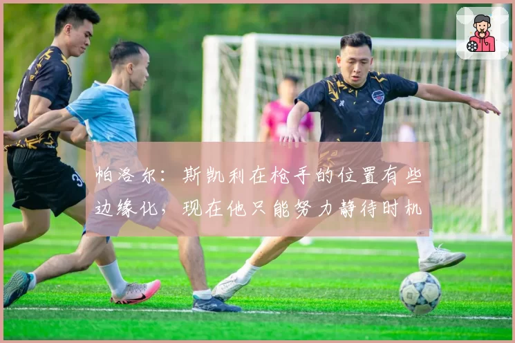 帕洛尔:斯凯利在枪手的位置有些边缘化,现在他只能努力静待时机