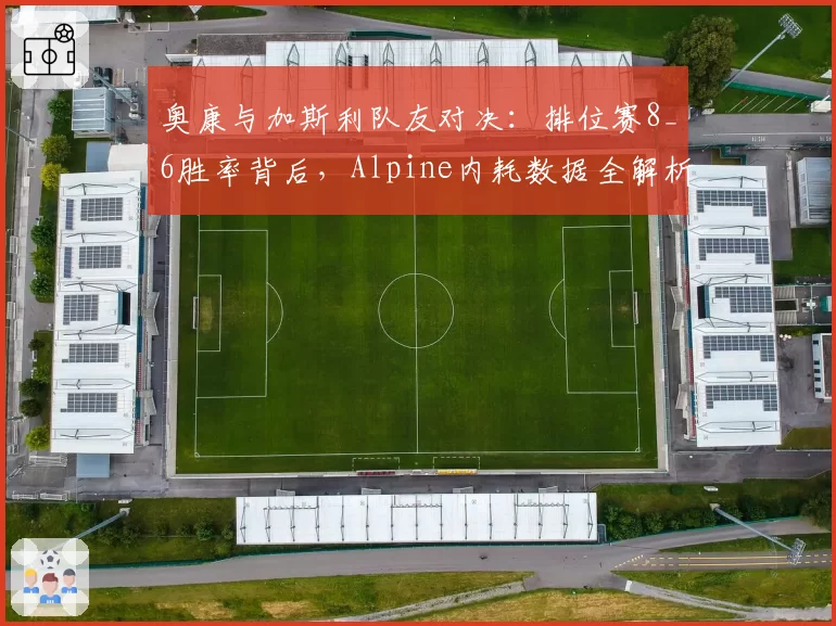 奥康与加斯利队友对决:排位赛8_6胜率背后,Alpine内耗数据全解析