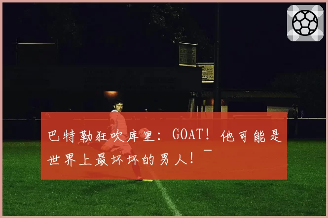 巴特勒狂吹库里：GOAT！他可能是世界上最坏坏的男人！~