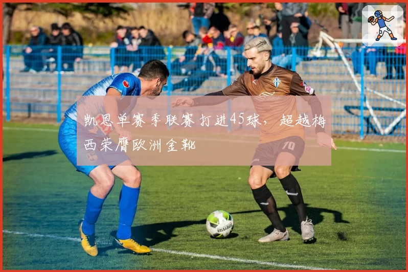 凯恩单赛季联赛打进45球，超越梅西荣膺欧洲金靴