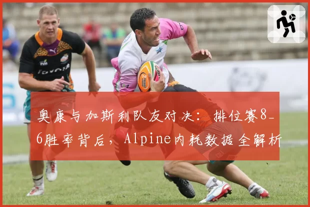 奥康与加斯利队友对决：排位赛8_6胜率背后，Alpine内耗数据全解析