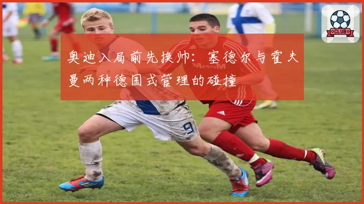 奥迪入局前先换帅：塞德尔与霍夫曼两种德国式管理的碰撞