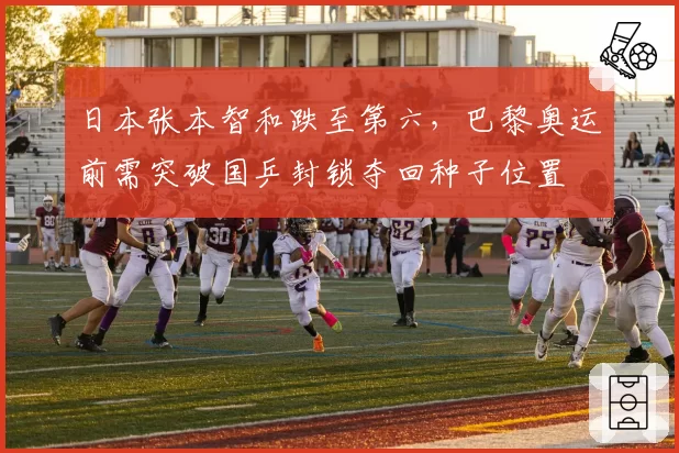 日本张本智和跌至第六，巴黎奥运前需突破国乒封锁夺回种子位置