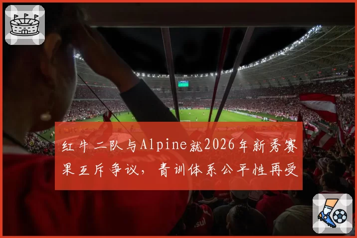 红牛二队与Alpine就2026年新秀赛果互斥争议，青训体系公平性再受拷问