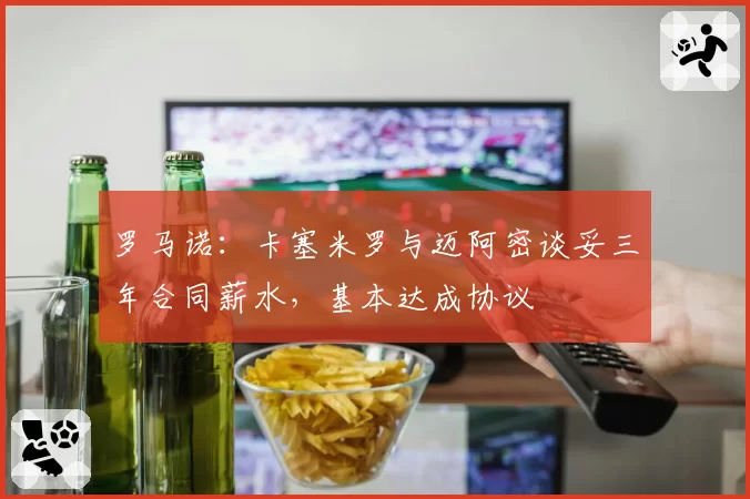 罗马诺：卡塞米罗与迈阿密谈妥三年合同薪水，基本达成协议